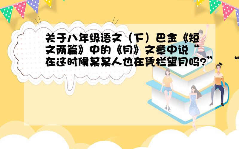 关于八年级语文（下）巴金《短文两篇》中的《月》文章中说“在这时候某某人也在凭栏望月吗?”、“我们的面影都应留在镜里罢,这镜里一定有某某人的影子.”还有“或者她在那一面明镜