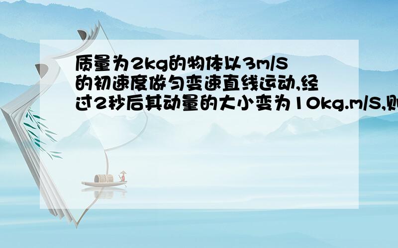 质量为2kg的物体以3m/S的初速度做匀变速直线运动,经过2秒后其动量的大小变为10kg.m/S,则该物体｛ ｝A.所受合外力的大小可能大于5牛 B.所受合外力大小可能小于2牛 C.所受冲量可能等于4牛秒 D.