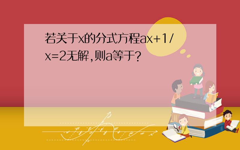 若关于x的分式方程ax+1/x=2无解,则a等于?