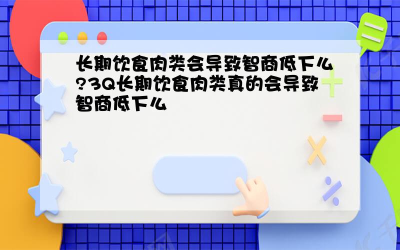 长期饮食肉类会导致智商低下么?3Q长期饮食肉类真的会导致智商低下么