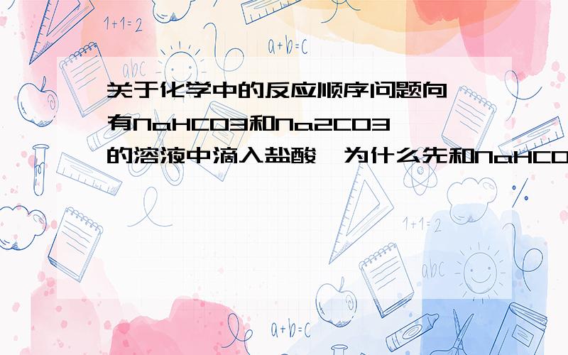 关于化学中的反应顺序问题向一有NaHCO3和Na2CO3的溶液中滴入盐酸,为什么先和NaHCO3反应?向一有NaOH和Na2CO3的溶液中滴入盐酸,为什么先和NaOH反应?是为什么盐酸先和NaOH反应？