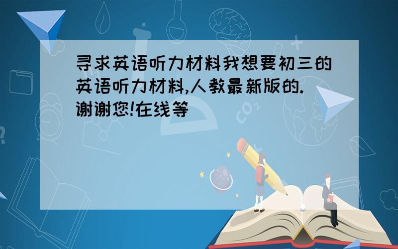 寻求英语听力材料我想要初三的英语听力材料,人教最新版的.谢谢您!在线等