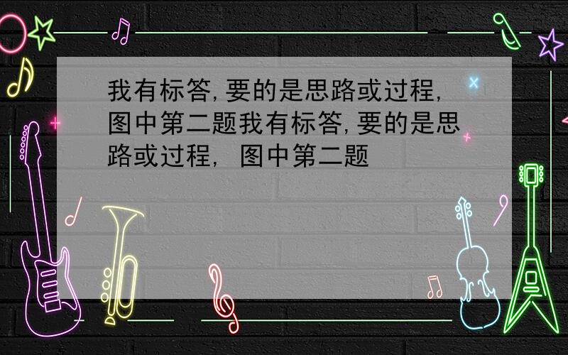 我有标答,要的是思路或过程,图中第二题我有标答,要的是思路或过程, 图中第二题