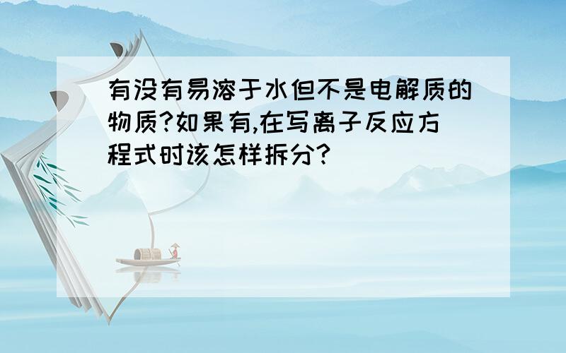 有没有易溶于水但不是电解质的物质?如果有,在写离子反应方程式时该怎样拆分?