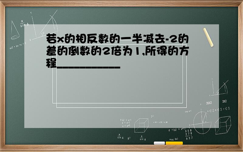 若x的相反数的一半减去-2的差的倒数的2倍为1,所得的方程___________