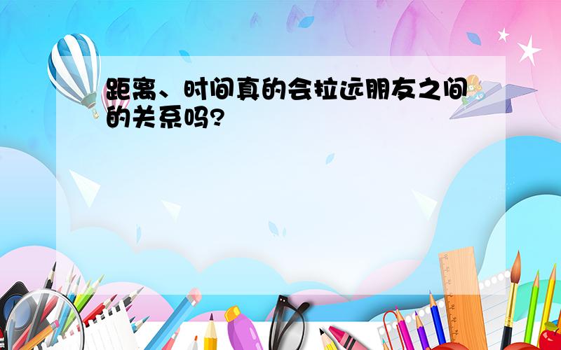 距离、时间真的会拉远朋友之间的关系吗?