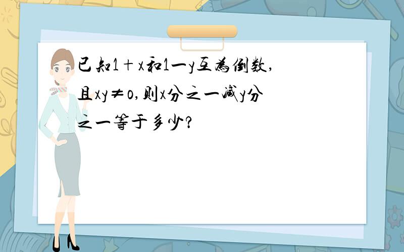 已知1+x和1一y互为倒数,且xy≠o,则x分之一减y分之一等于多少?