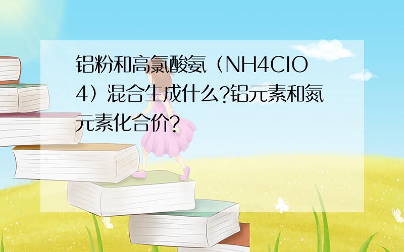 铝粉和高氯酸氨（NH4CIO4）混合生成什么?铝元素和氮元素化合价?