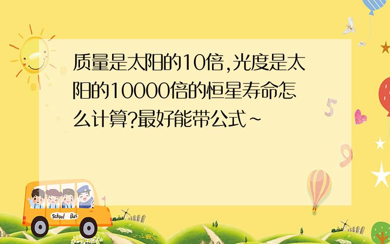 质量是太阳的10倍,光度是太阳的10000倍的恒星寿命怎么计算?最好能带公式~