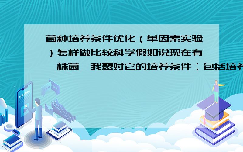 菌种培养条件优化（单因素实验）怎样做比较科学假如说现在有一株菌,我想对它的培养条件：包括培养基（最佳碳氮源、碳氮比）、培养条件（温度、摇床转速等）.我现在想通过单因素实