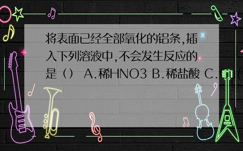 将表面已经全部氧化的铝条,插入下列溶液中,不会发生反应的是（） A.稀HNO3 B.稀盐酸 C.Cu(NO3)2 D.NaOH将表面已经全部氧化的铝条,插入下列溶液中,不会发生反应的是（）A.稀HNO3B.稀盐酸C.Cu(NO3)2D.