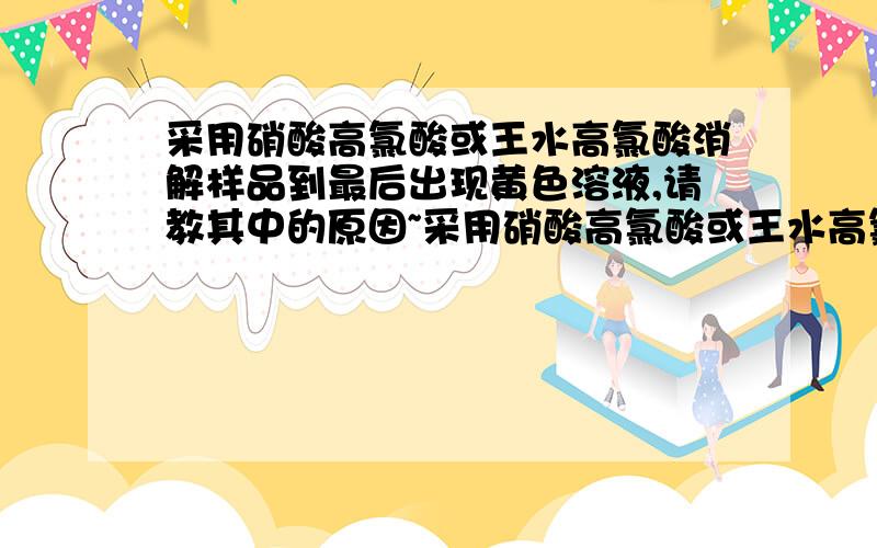 采用硝酸高氯酸或王水高氯酸消解样品到最后出现黄色溶液,请教其中的原因~采用硝酸高氯酸或王水高氯酸消解样品到最后出现黄色溶液,将其放置冷却一段时间后,样品就有黄色变为白色,请