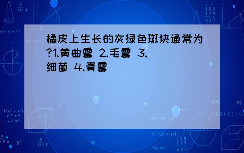 橘皮上生长的灰绿色斑块通常为?1.黄曲霉 2.毛霉 3.细菌 4.青霉