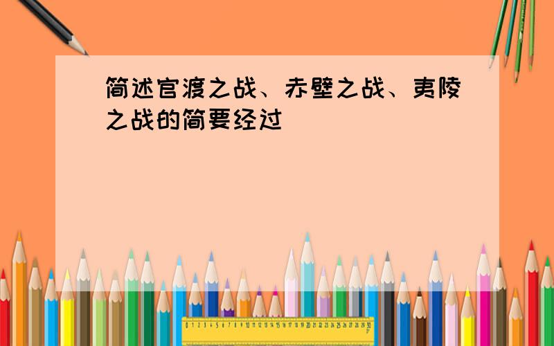 简述官渡之战、赤壁之战、夷陵之战的简要经过