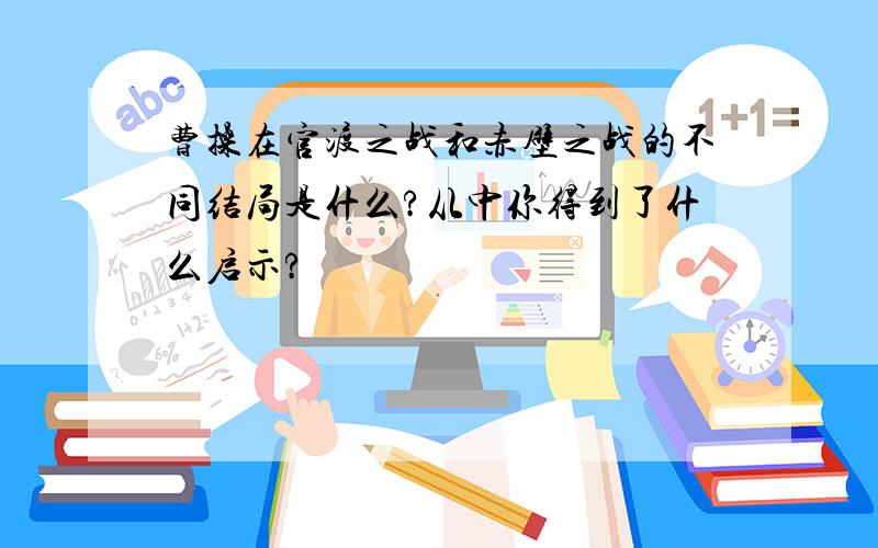 曹操在官渡之战和赤壁之战的不同结局是什么?从中你得到了什么启示?