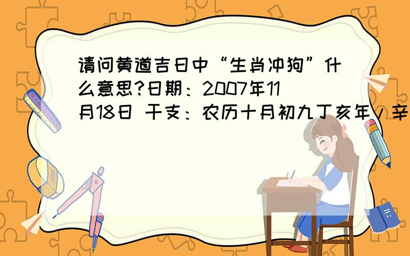 请问黄道吉日中“生肖冲狗”什么意思?日期：2007年11月18日 干支：农历十月初九丁亥年/辛亥月/丙辰日 宜：嫁娶.订盟.纳采.祭祀.祈福.塑绘.开光.移徙.安床.伐木.作梁.捕捉.畋猎.结网.求医.治