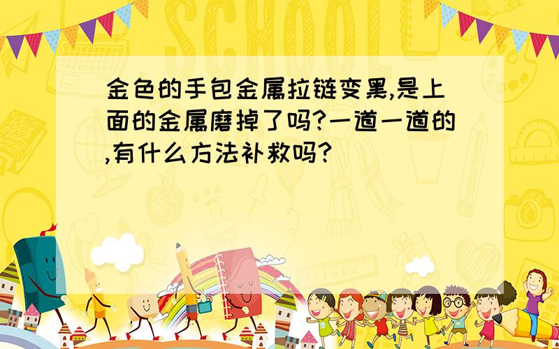 金色的手包金属拉链变黑,是上面的金属磨掉了吗?一道一道的,有什么方法补救吗?