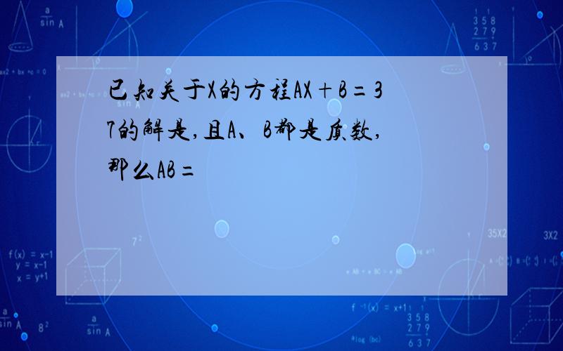 已知关于X的方程AX+B=37的解是,且A、B都是质数,那么AB=