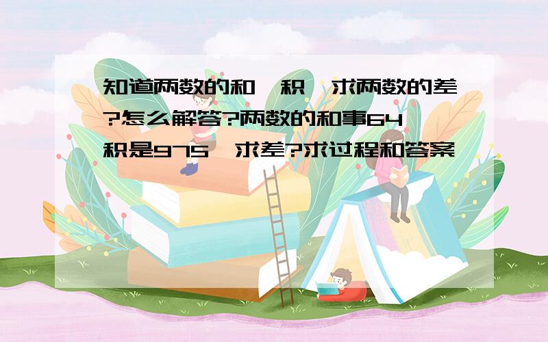 知道两数的和,积,求两数的差?怎么解答?两数的和事64,积是975,求差?求过程和答案