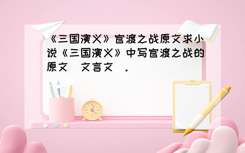 《三国演义》官渡之战原文求小说《三国演义》中写官渡之战的原文（文言文）.