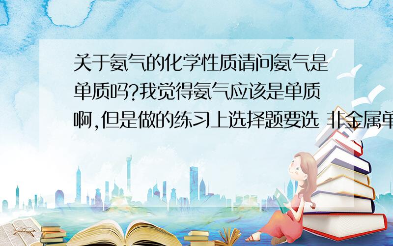 关于氨气的化学性质请问氨气是单质吗?我觉得氨气应该是单质啊,但是做的练习上选择题要选 非金属单质 我觉得氧气是单质为什么氨气不是单质了呢?注：我这几天才开始学化学这门学科,若