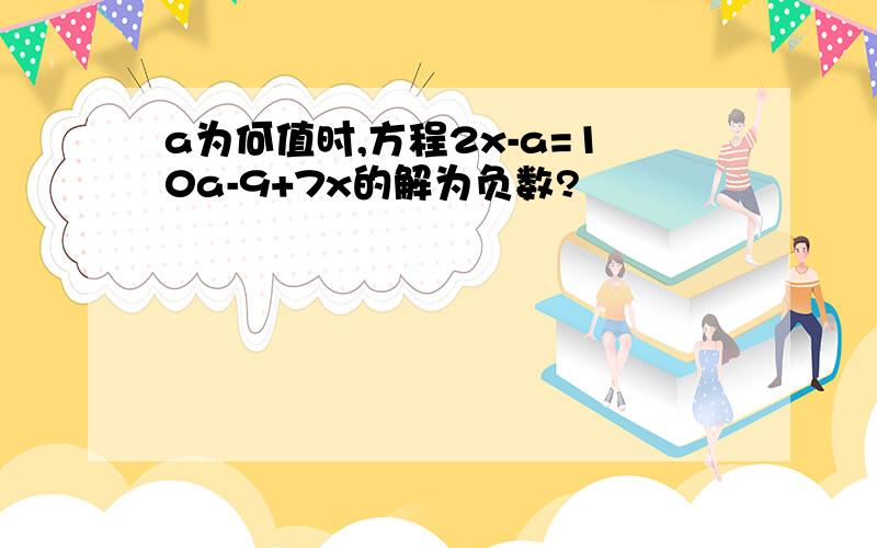 a为何值时,方程2x-a=10a-9+7x的解为负数?