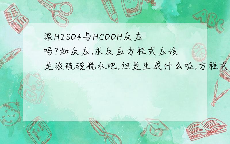 浓H2SO4与HCOOH反应吗?如反应,求反应方程式应该是浓硫酸脱水吧,但是生成什么呢,方程式怎么写