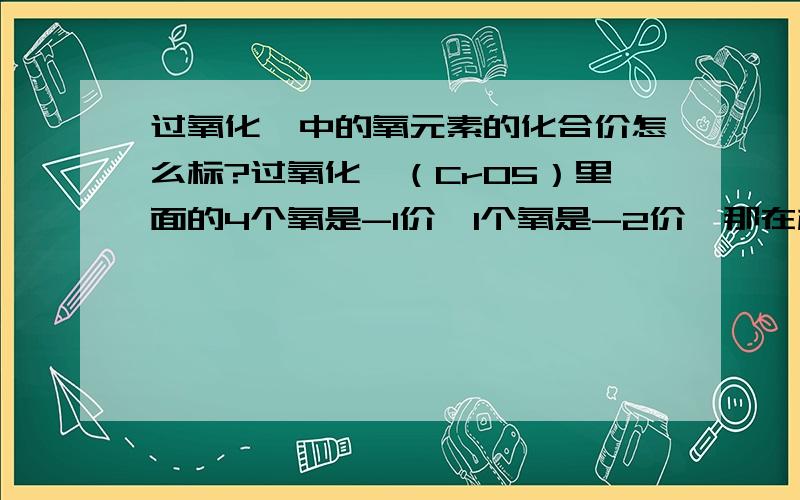 过氧化铬中的氧元素的化合价怎么标?过氧化铬（CrO5）里面的4个氧是-1价,1个氧是-2价,那在标化合价的时候到底应该标-1价还是-2价啊?迷茫啊……