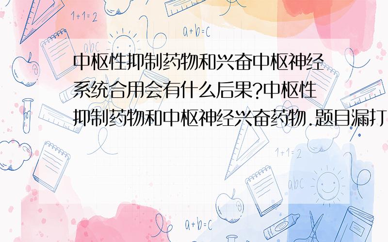 中枢性抑制药物和兴奋中枢神经系统合用会有什么后果?中枢性抑制药物和中枢神经兴奋药物.题目漏打了几个字.