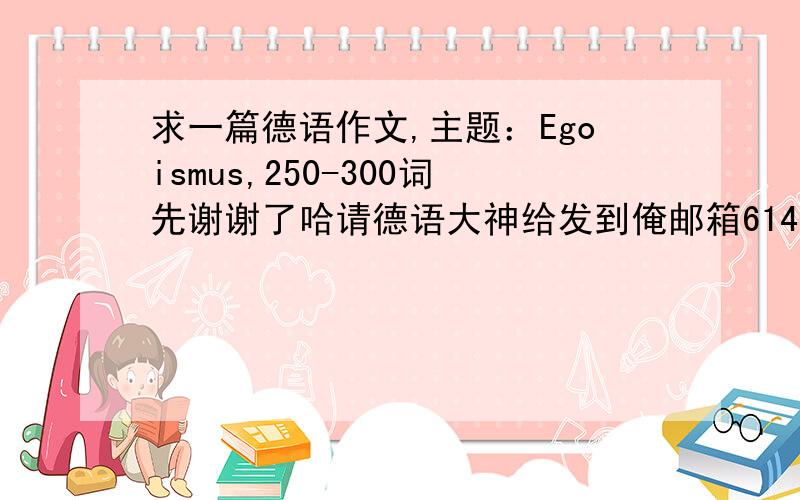 求一篇德语作文,主题：Egoismus,250-300词先谢谢了哈请德语大神给发到俺邮箱614148720@qq.comDanke!