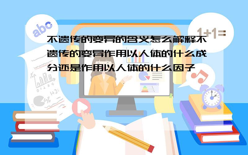 不遗传的变异的含义怎么解释不遗传的变异作用以人体的什么成分还是作用以人体的什么因子