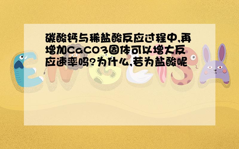 碳酸钙与稀盐酸反应过程中,再增加CaCO3固体可以增大反应速率吗?为什么,若为盐酸呢