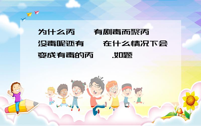 为什么丙烯腈有剧毒而聚丙烯腈没毒呢还有腈纶在什么情况下会变成有毒的丙烯腈.如题,