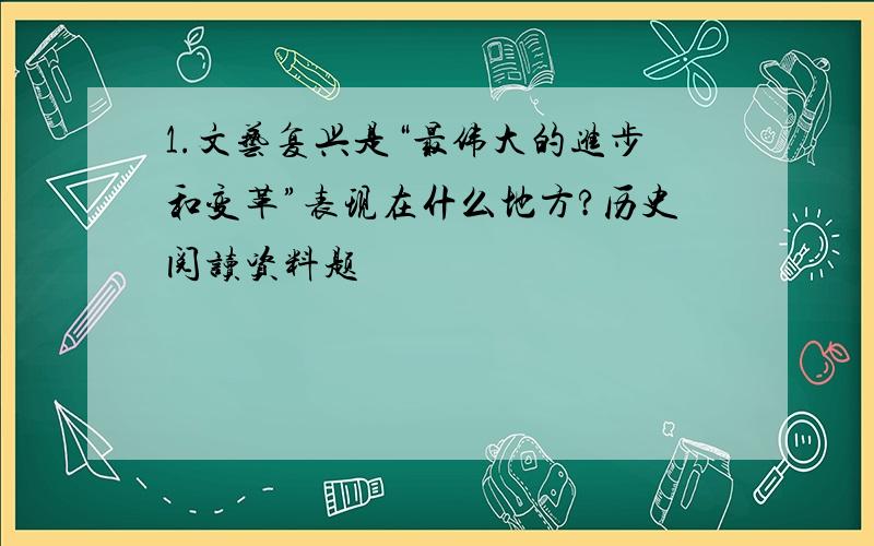 1.文艺复兴是“最伟大的进步和变革”表现在什么地方?历史阅读资料题