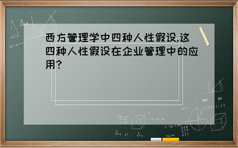 西方管理学中四种人性假设,这四种人性假设在企业管理中的应用?