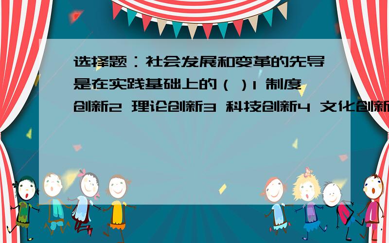 选择题：社会发展和变革的先导是在实践基础上的（）1 制度创新2 理论创新3 科技创新4 文化创新