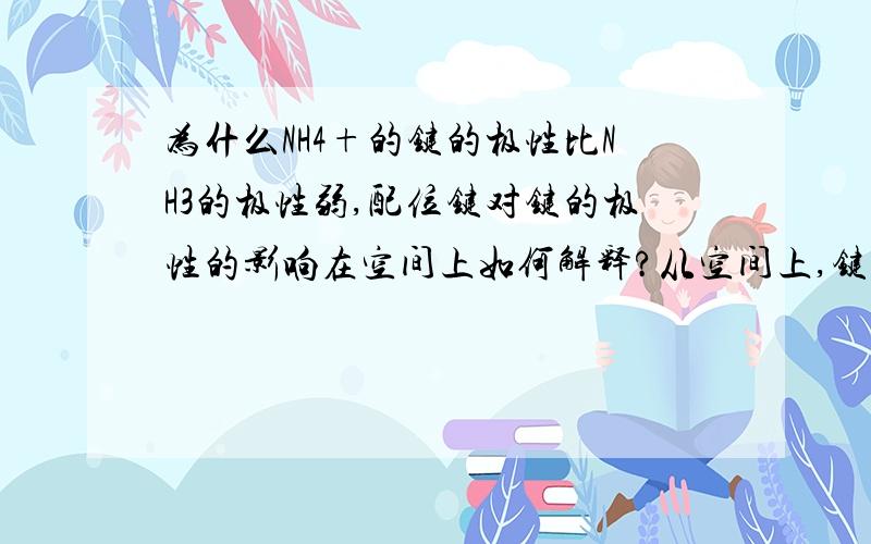 为什么NH4+的键的极性比NH3的极性弱,配位键对键的极性的影响在空间上如何解释?从空间上,键角,电子云的角度解释