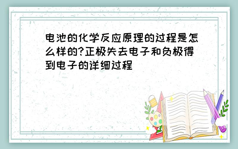 电池的化学反应原理的过程是怎么样的?正极失去电子和负极得到电子的详细过程