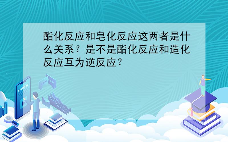 酯化反应和皂化反应这两者是什么关系？是不是酯化反应和造化反应互为逆反应？