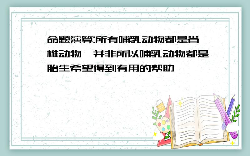 命题演算:所有哺乳动物都是脊椎动物,并非所以哺乳动物都是胎生希望得到有用的帮助