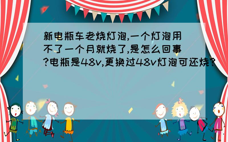 新电瓶车老烧灯泡,一个灯泡用不了一个月就烧了,是怎么回事?电瓶是48v,更换过48v灯泡可还烧?