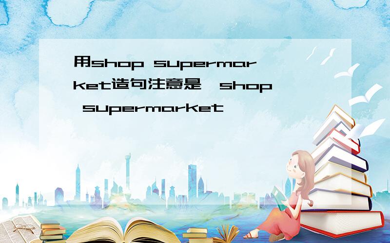 用shop supermarket造句注意是