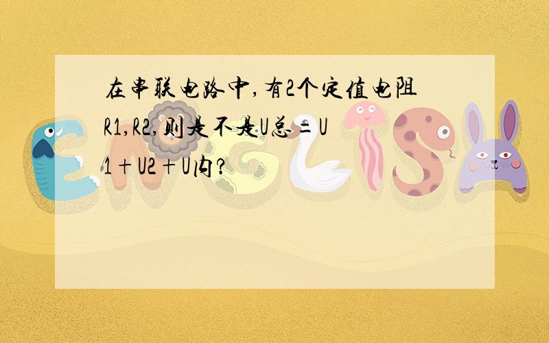 在串联电路中,有2个定值电阻R1,R2,则是不是U总=U1+U2+U内?