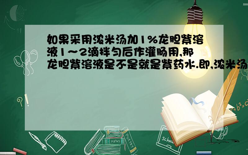 如果采用浓米汤加1%龙胆紫溶液1～2滴拌匀后作灌肠用,那龙胆紫溶液是不是就是紫药水.即,浓米汤加1%紫药水1～2滴拌匀?谢谢