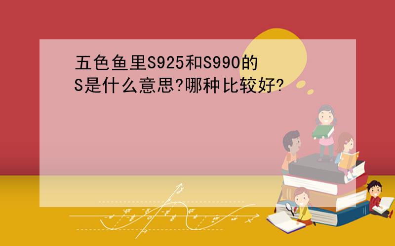 五色鱼里S925和S990的S是什么意思?哪种比较好?