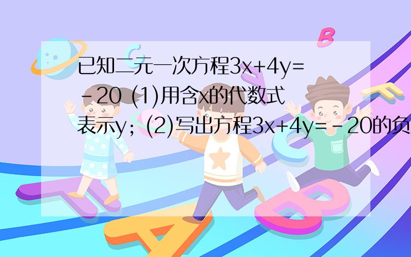 已知二元一次方程3x+4y=-20 (1)用含x的代数式表示y; (2)写出方程3x+4y=-20的负整数解