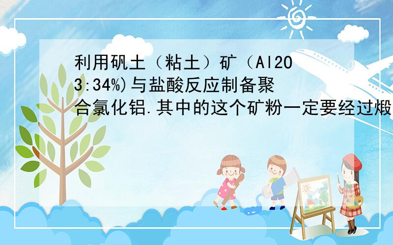 利用矾土（粘土）矿（Al2O3:34%)与盐酸反应制备聚合氯化铝.其中的这个矿粉一定要经过煅烧,才能得到较高的溶出率吗?如果经过煅烧，那他的生产成本会增加很多吗？