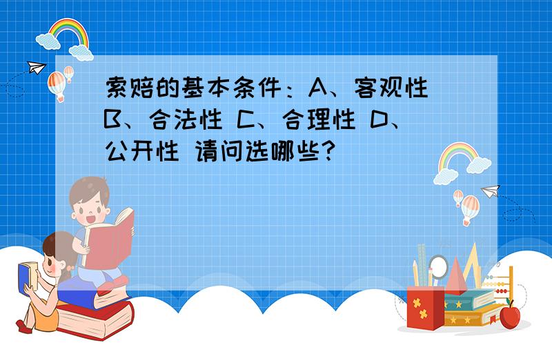 索赔的基本条件：A、客观性 B、合法性 C、合理性 D、公开性 请问选哪些?