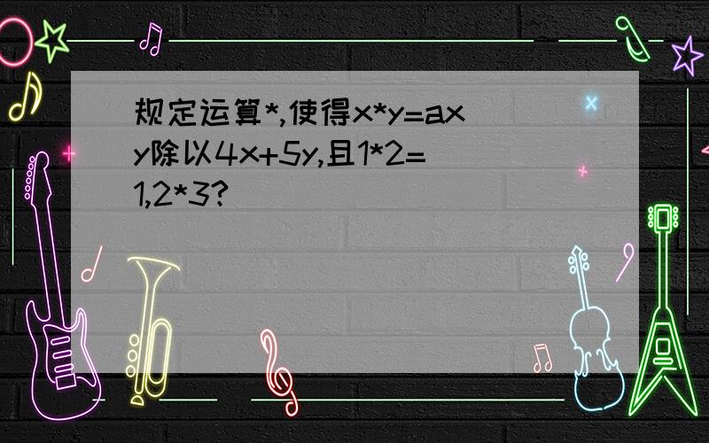 规定运算*,使得x*y=axy除以4x+5y,且1*2=1,2*3?