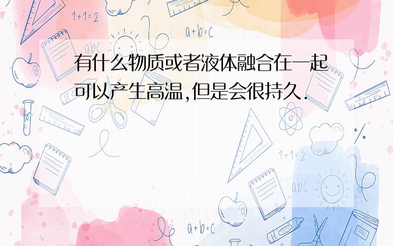 有什么物质或者液体融合在一起可以产生高温,但是会很持久.